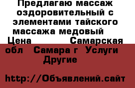 Предлагаю массаж оздоровительный с элементами тайского массажа,медовый.  › Цена ­ 1 500 - Самарская обл., Самара г. Услуги » Другие   